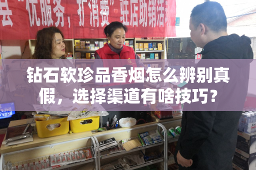 钻石软珍品香烟怎么辨别真假，选择渠道有啥技巧？